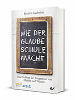 Frank Gaebelein: Wie der Glaube Schule macht - Das Problem der Integration von Glaube und Wissen