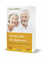 Samuel Moser: Wie das Alter Sinn bekommt - In den späten Jahren erfüllt leben