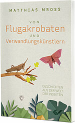 Matthias Mross: Von Flugakrobaten und Verwandlungskünstlern - Geschichten aus der Welt der Insekten